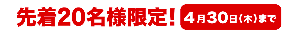 先着20名様限定！ 4月30日(木)まで