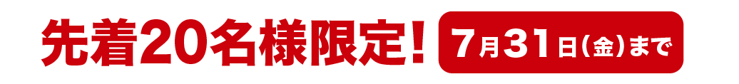 先着20名様限定！ 7月31日(金)まで